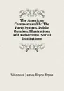 The American Commonwealth: The Party System. Public Opinion. Illustrations and Reflections. Social Institutions - Bryce Viscount James