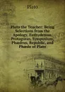 Plato the Teacher: Being Selections from the Apology, Euthydemus, Protagoras, Symposium, Phaedrus, Republic, and Phaedo of Plato - Plato