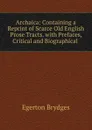 Archaica: Containing a Reprint of Scarce Old English Prose Tracts. with Prefaces, Critical and Biographical . - Brydges Egerton