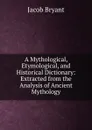 A Mythological, Etymological, and Historical Dictionary: Extracted from the Analysis of Ancient Mythology - Jacob Bryant