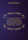 A New System: Or, an Analysis of Antient Mythology : Wherein an Attempt Is Made to Divest Tradition of Fable, and to Reduce the Truth to Its Original Purity, Volume 1 - Jacob Bryant