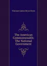 The American Commonwealth: The National Government - Bryce Viscount James