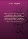 A New System: Or, an Analysis of Antient Mythology : Wherein an Attempt Is Made to Divest Tradition of Fable, and to Reduce the Truth to Its Original Purity, Volume 3 - Jacob Bryant