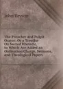 The Preacher and Pulpit Orator: Or a Treatise On Sacred Rhetoric, to Which Are Added an Ordination Charge, Sermons, and Theological Papers - John Bryson