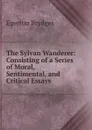 The Sylvan Wanderer: Consisting of a Series of Moral, Sentimental, and Critical Essays - Brydges Egerton