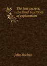 The last secrets; the final mysteries of exploration - Buchan John