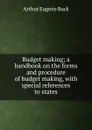 Budget making; a handbook on the forms and procedure of budget making, with special references to states - Arthur Eugene Buck