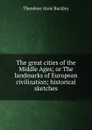 The great cities of the Middle Ages; or The landmarks of European civilization; historical sketches - Theodore Alois Buckley