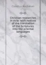 Christian researches in Asia: with notices of the translation of the Scriptures into the oriental languages - Claudius Buchanan