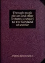 Through magic glasses and other lectures; a sequel to The fairyland of science - Arabella Burton Buckley