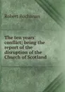 The ten years. conflict; being the report of the disruption of the Church of Scotland - Robert Buchanan
