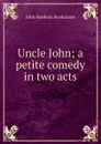 Uncle John; a petite comedy in two acts - John Baldwin Buckstone