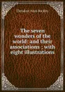 The seven wonders of the world: and their associations ; with eight illustrations - Theodore Alois Buckley
