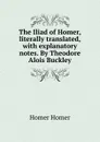 The Iliad of Homer, literally translated, with explanatory notes. By Theodore Alois Buckley - Homer