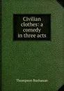 Civilian clothes: a comedy in three acts - Thompson Buchanan