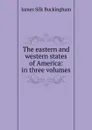 The eastern and western states of America: in three volumes - Buckingham James Silk