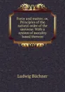 Force and matter; or, Principles of the natural order of the universe. With a system of morality based thereon - Ludwig Büchner