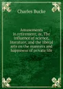 Amusements in retirement; or, The influence of science, literature, and the liberal arts on the manners and happiness of private life - Charles Bucke