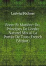 Force Et Matiere: Ou, Principes De L.ordre Naturel Mis Al La Portee De Tous (French Edition) - Ludwig Büchner