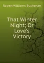 That Winter Night; Or Love.s Victory - Buchanan Robert Williams