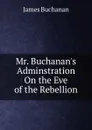 Mr. Buchanan.s Adminstration On the Eve of the Rebellion - Buchanan James