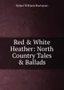 Red . White Heather: North Country Tales . Ballads - Buchanan Robert Williams