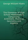 The Elements of High School Mathematics: Comprising Arithmetic, Practical Geometry, and Algebra - Myers George William