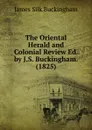 The Oriental Herald and Colonial Review Ed. by J.S. Buckingham. (1825) - Buckingham James Silk
