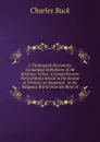 A Theological Dictionary: Containing Definitions of All Religious Terms; a Comprehensive View of Every Article in the System of Divinity; an Impartial . in the Religious World from the Birth of - Charles Buck