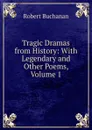 Tragic Dramas from History: With Legendary and Other Poems, Volume 1 - Robert Buchanan