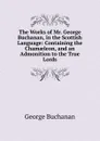 The Works of Mr. George Buchanan, in the Scottish Language: Containing the Chamaeleon, and an Admonition to the True Lords - Buchanan George