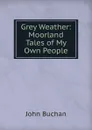 Grey Weather: Moorland Tales of My Own People - Buchan John