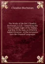 The Works of the Rev. Claudius Buchanan, L.L.D.: Comprising His Eras of Light, Light of the World , and Star in the East, to Which Is Added Christian . of the Scriptures Into the Oriental Languages - Claudius Buchanan