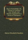 Key to Knowledge, Or, Things in Common Use: Simply and Shortly Explained in a Series of Dialogues - Maria Elizabeth Budden