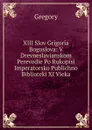 XIII Slov Grigoria Bogoslova: V Drevneslavianskom Perevodie Po Rukopisi Imperatorsko Publichno Biblioteki XI Vieka - Gregory