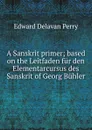 A Sanskrit primer; based on the Leitfaden fur den Elementarcursus des Sanskrit of Georg Buhler - Edward Delavan Perry