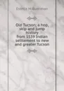 Old Tucson; a hop, skip and jump history from 1539 Indian settlement to new and greater Tucson - Estelle M Buehman