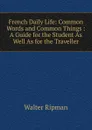 French Daily Life: Common Words and Common Things : A Guide for the Student As Well As for the Traveller - Walter Ripman