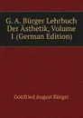 G. A. Burger Lehrbuch Der Asthetik, Volume 1 (German Edition) - Gottfried August Bürger