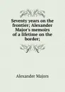 Seventy years on the frontier; Alexander Major.s memoirs of a lifetime on the border; - Alexander Majors