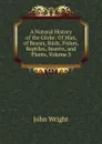 A Natural History of the Globe: Of Man, of Beasts, Birds, Fishes, Reptiles, Insects, and Plants, Volume 3 - John Wright