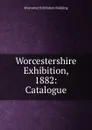 Worcestershire Exhibition, 1882: Catalogue - Worcester Exhibition Building