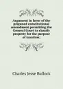 Argument in favor of the proposed constitutional amendment permitting the General Court to classify property for the purpose of taxation; - Bullock Charles Jesse