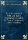 Ole Bull: a memoir; with Ole Bull.s .Violin notes. and A. B. Crosby.s .Anatomy of the violinist. - Sara Chapman Thorp Bull