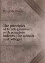 The principles of Greek grammar: with complete indexes : for schools and colleges - Peter Bullions