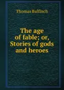 The age of fable; or, Stories of gods and heroes - Bulfinch Thomas