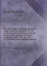 The principles of English grammar: comprising the substance of the most approved English grammars extant, with copious exercises in parsing and . : for the use of academies and common schools - Peter Bullions