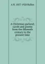 A Christmas garland; carols and poems from the fifteenth century to the present time - Arthur Henry Bullen
