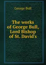 The works of George Bull, Lord Bishop of St. David.s - George Bull