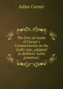The first six books of Caesar.s Commentaries on the Gallic war, adapted to Bullions. Latin grammar; - Caesar Gaius Julius